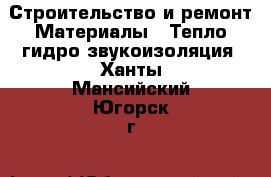 Строительство и ремонт Материалы - Тепло,гидро,звукоизоляция. Ханты-Мансийский,Югорск г.